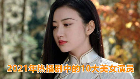 2021年热播剧中的10大美女演员,你最喜欢谁?